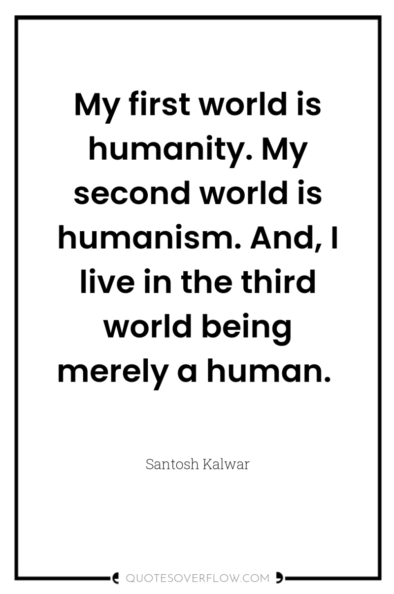 My first world is humanity. My second world is humanism....