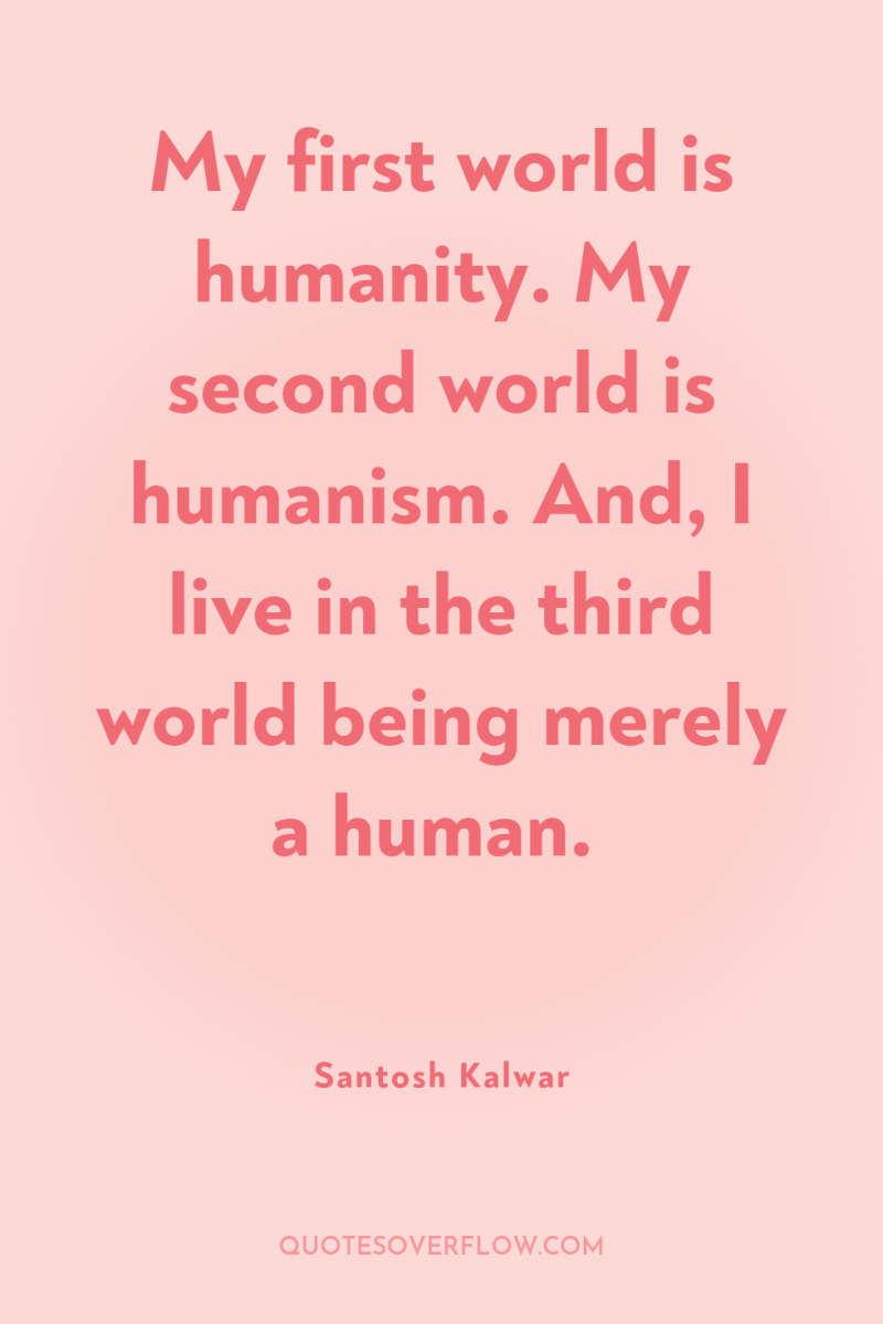 My first world is humanity. My second world is humanism....