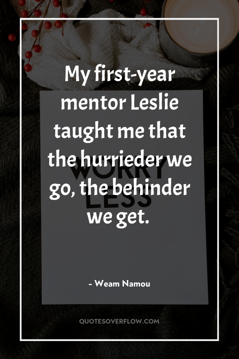 My first-year mentor Leslie taught me that the hurrieder we...