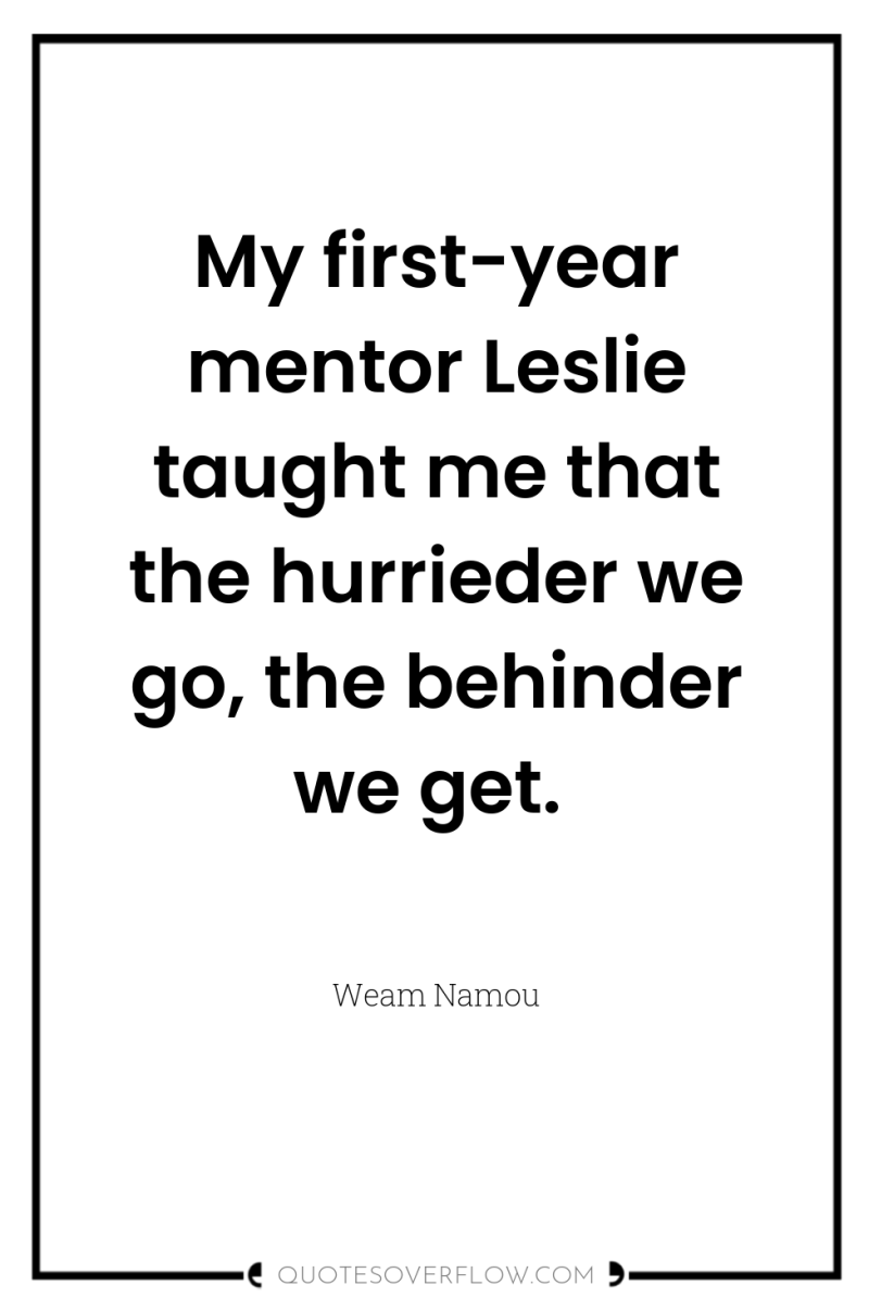 My first-year mentor Leslie taught me that the hurrieder we...
