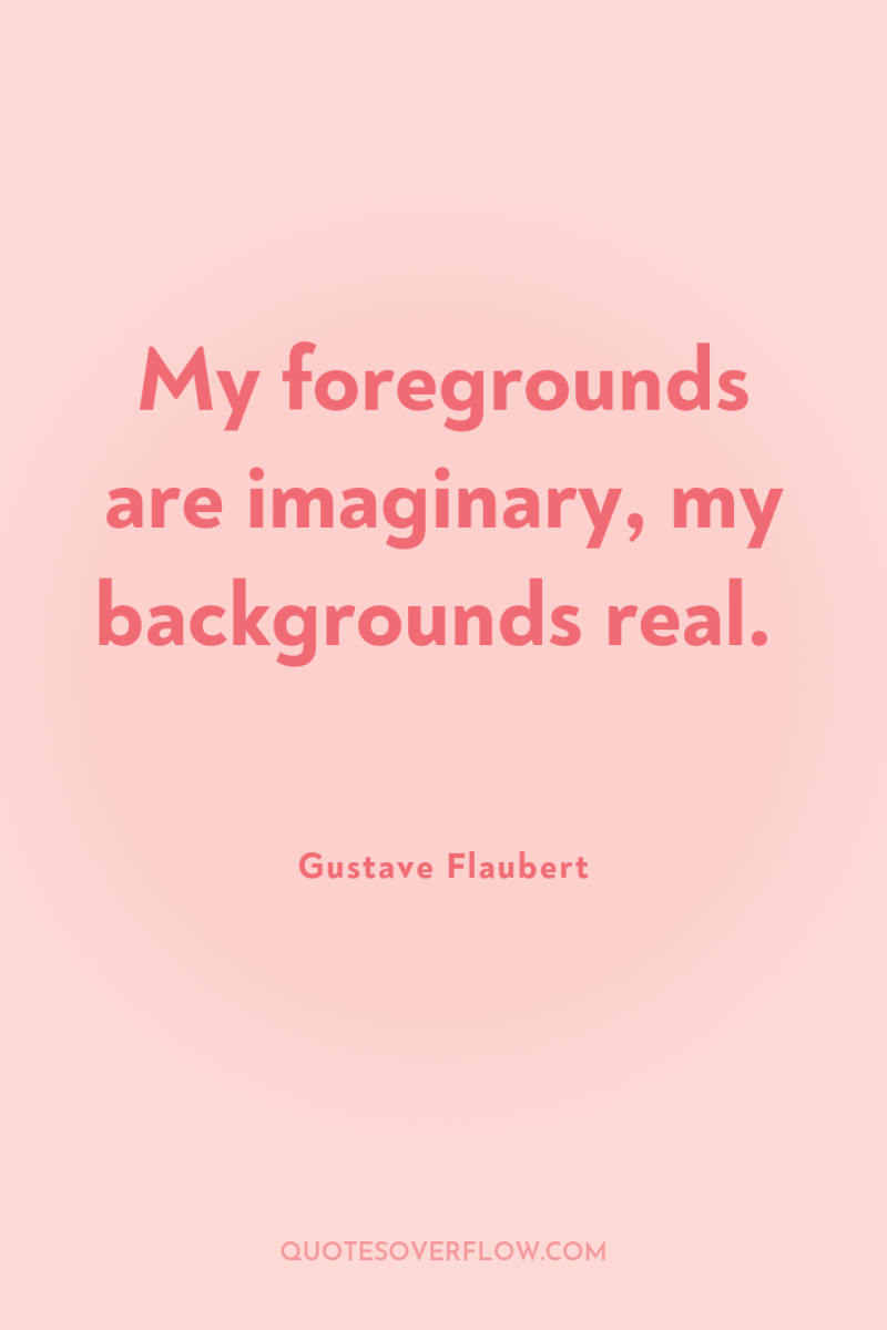 My foregrounds are imaginary, my backgrounds real. 