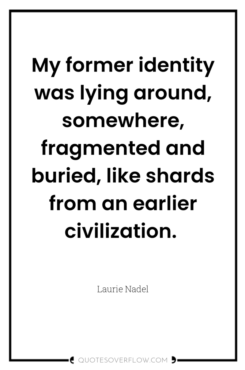 My former identity was lying around, somewhere, fragmented and buried,...