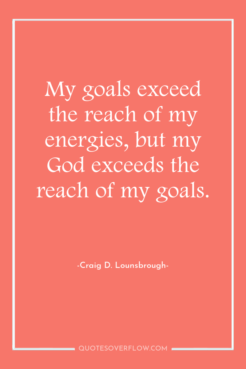 My goals exceed the reach of my energies, but my...
