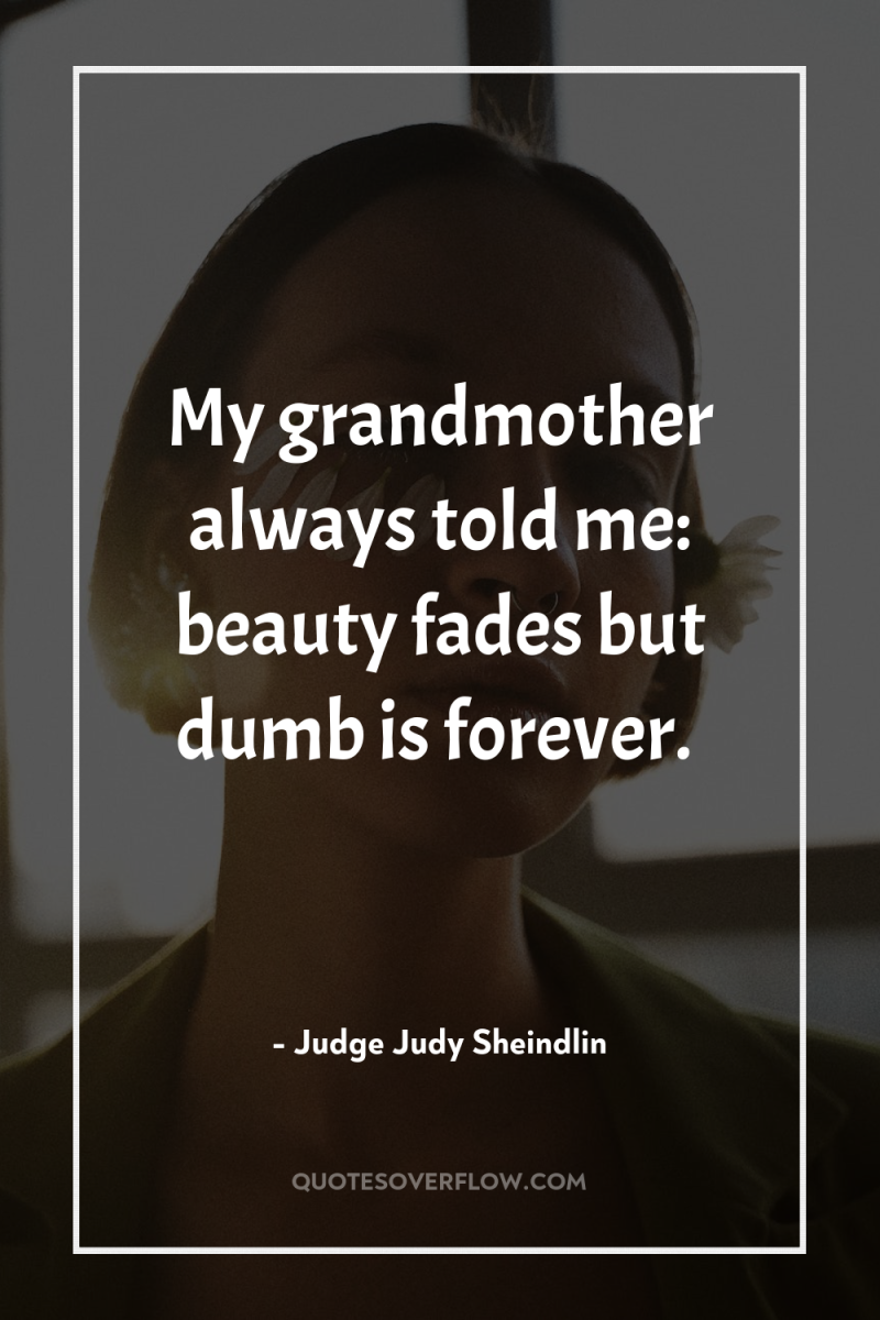 My grandmother always told me: beauty fades but dumb is...