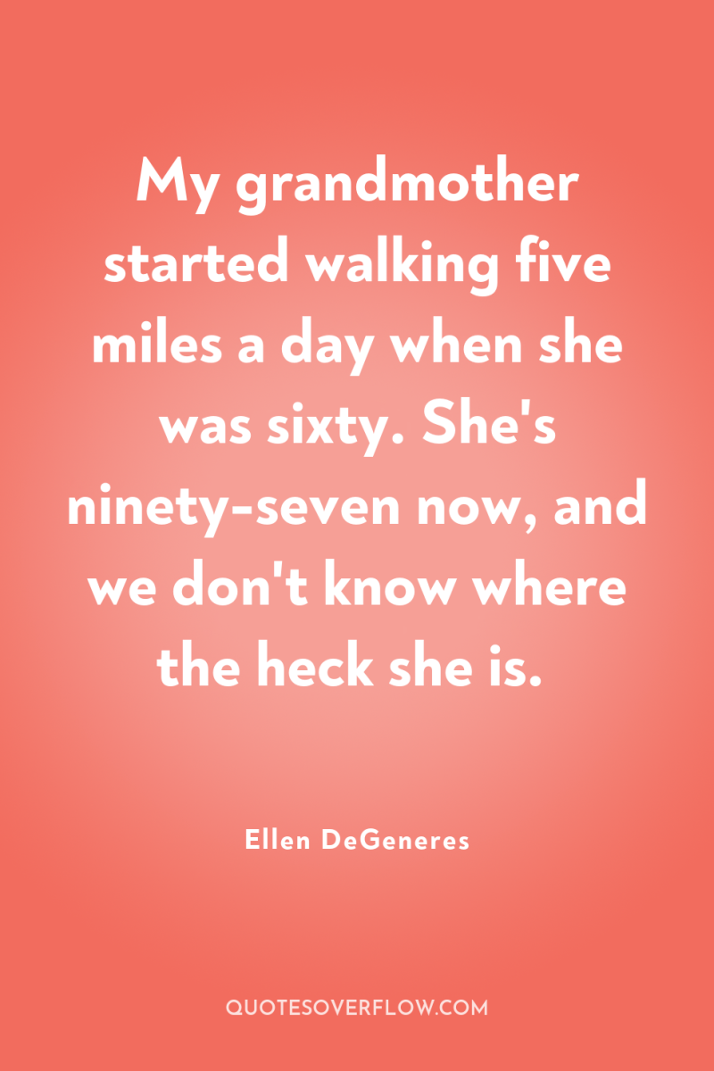 My grandmother started walking five miles a day when she...