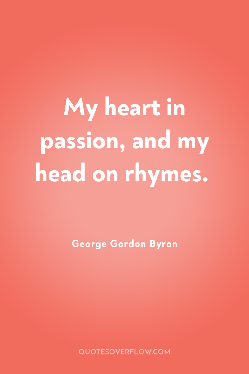 My heart in passion, and my head on rhymes. 