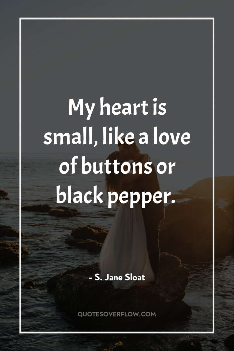 My heart is small, like a love of buttons or...