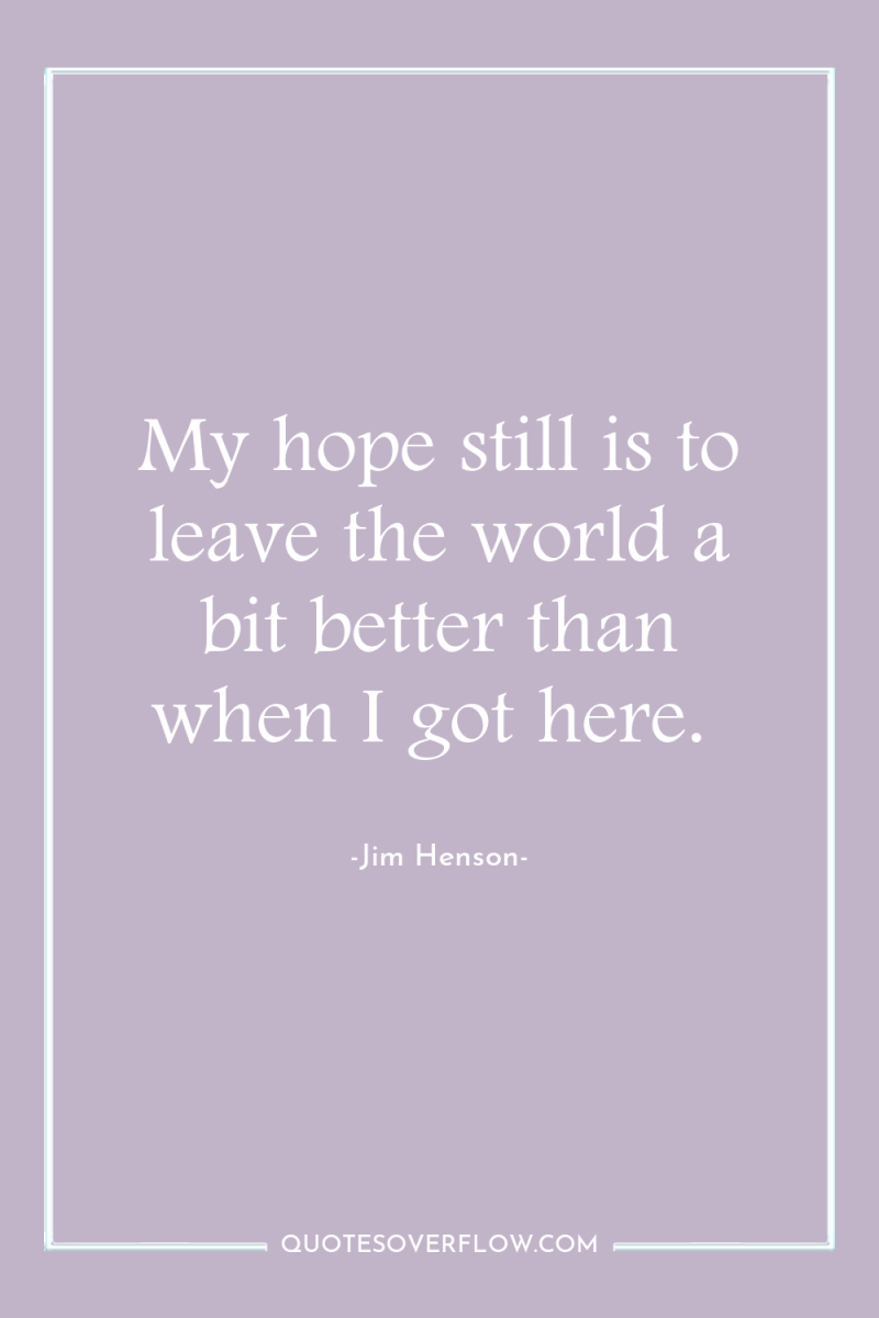 My hope still is to leave the world a bit...