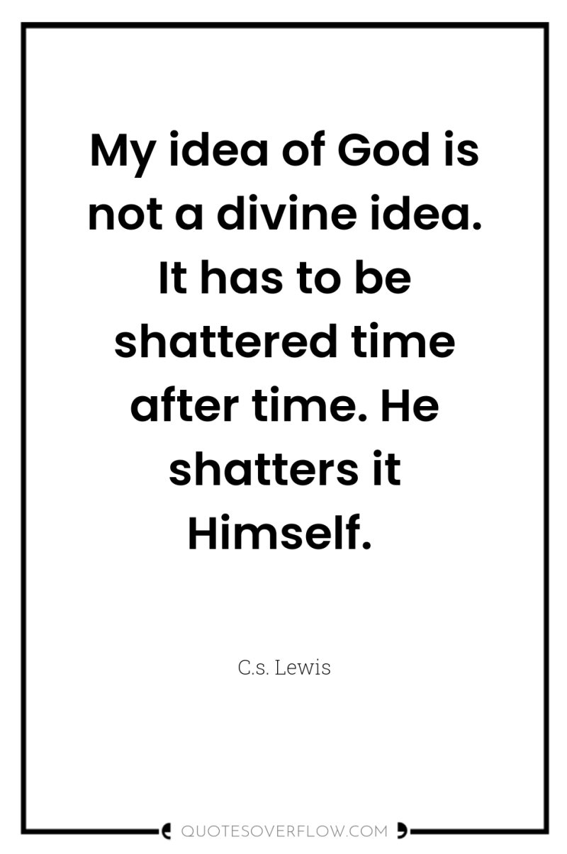 My idea of God is not a divine idea. It...