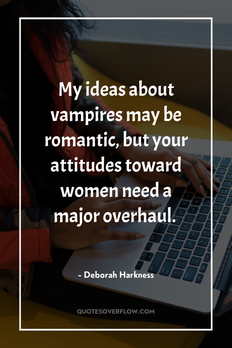 My ideas about vampires may be romantic, but your attitudes...