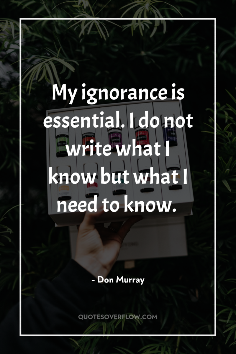 My ignorance is essential. I do not write what I...