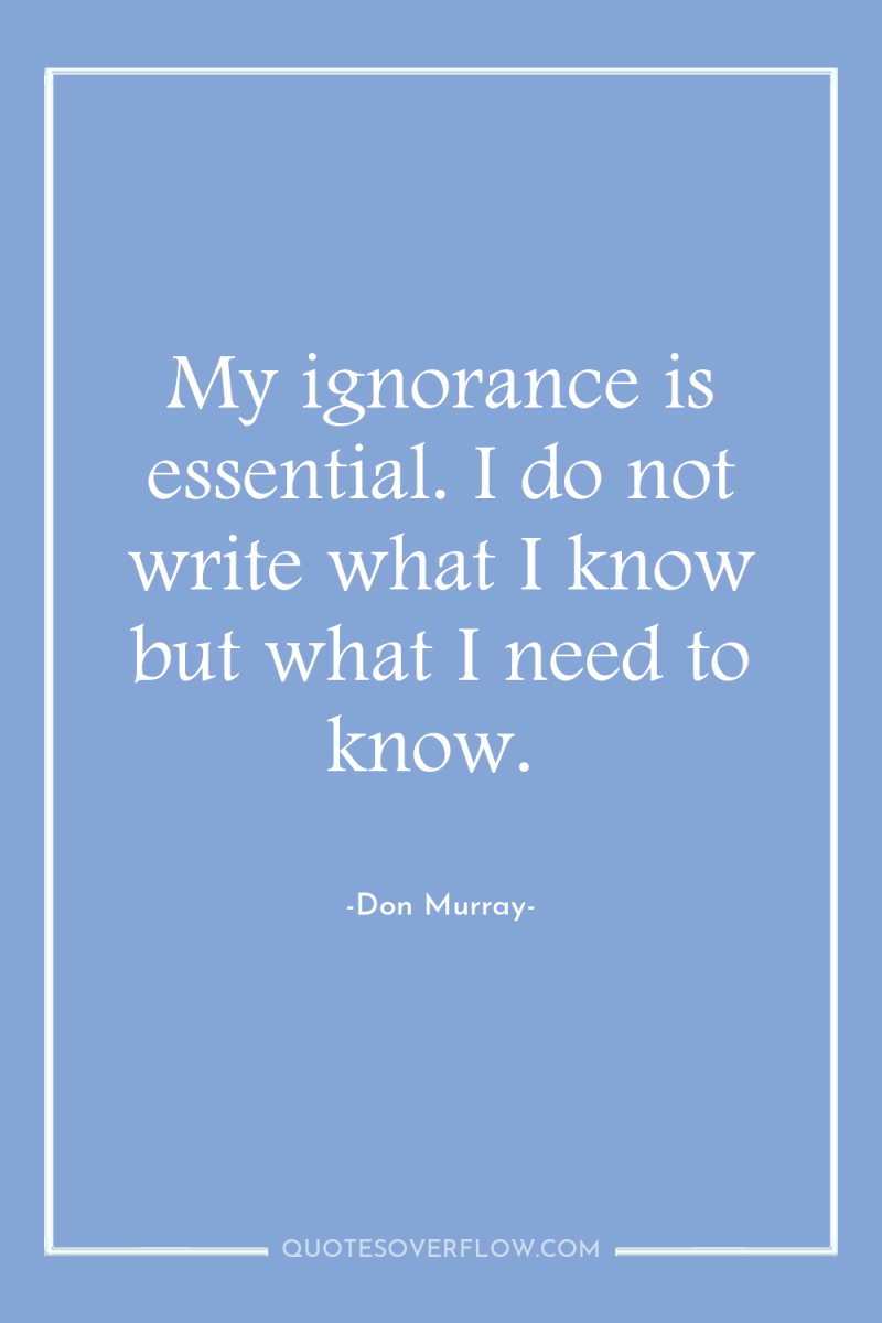 My ignorance is essential. I do not write what I...