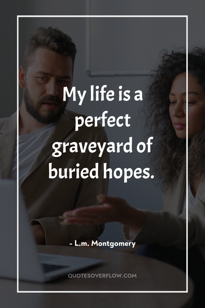 My life is a perfect graveyard of buried hopes. 