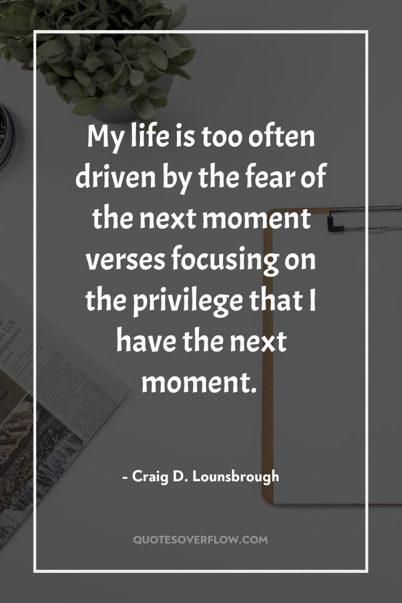My life is too often driven by the fear of...