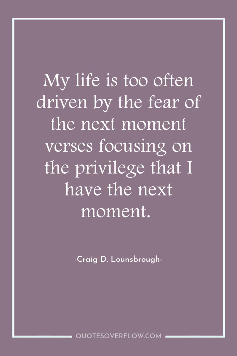My life is too often driven by the fear of...