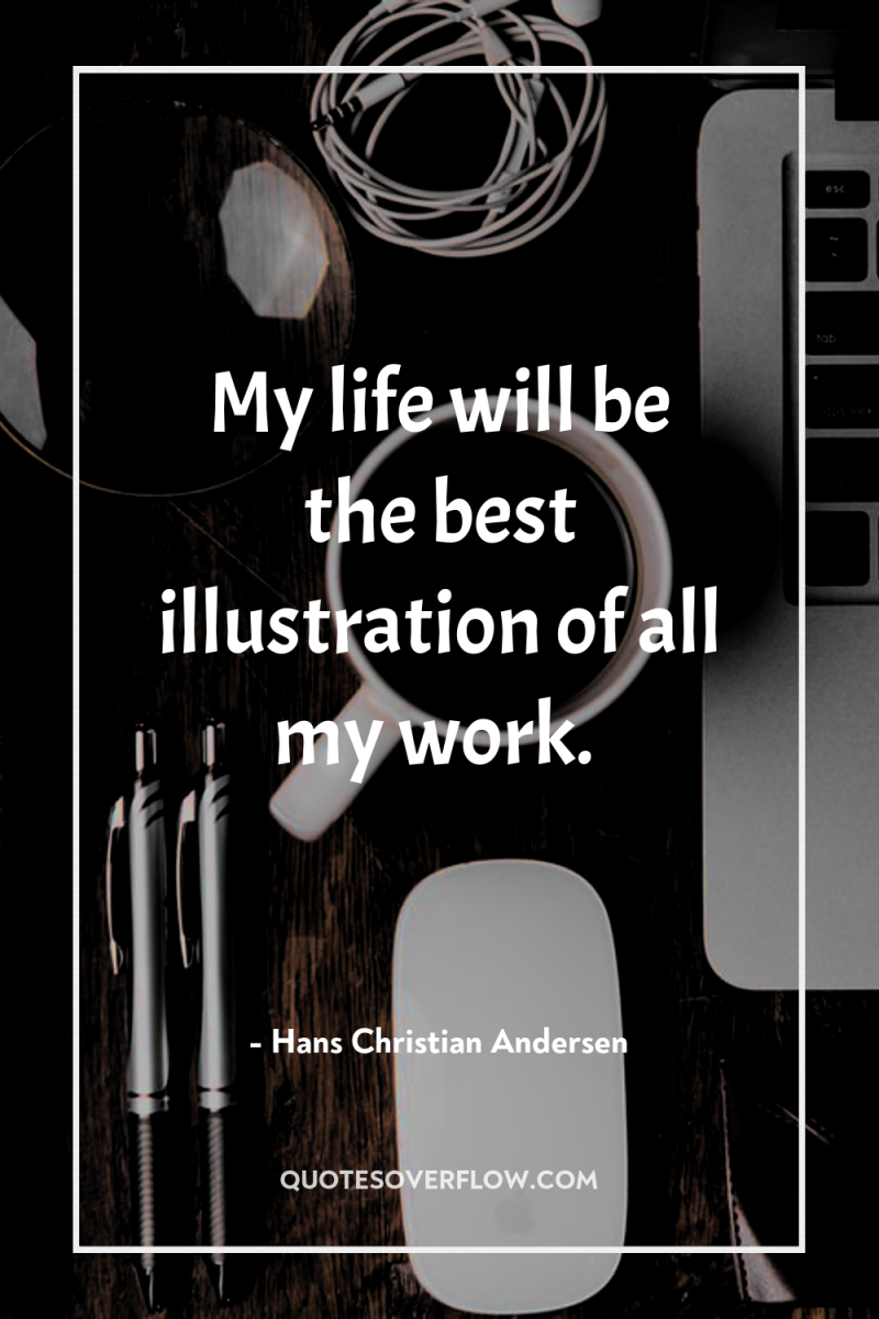 My life will be the best illustration of all my...