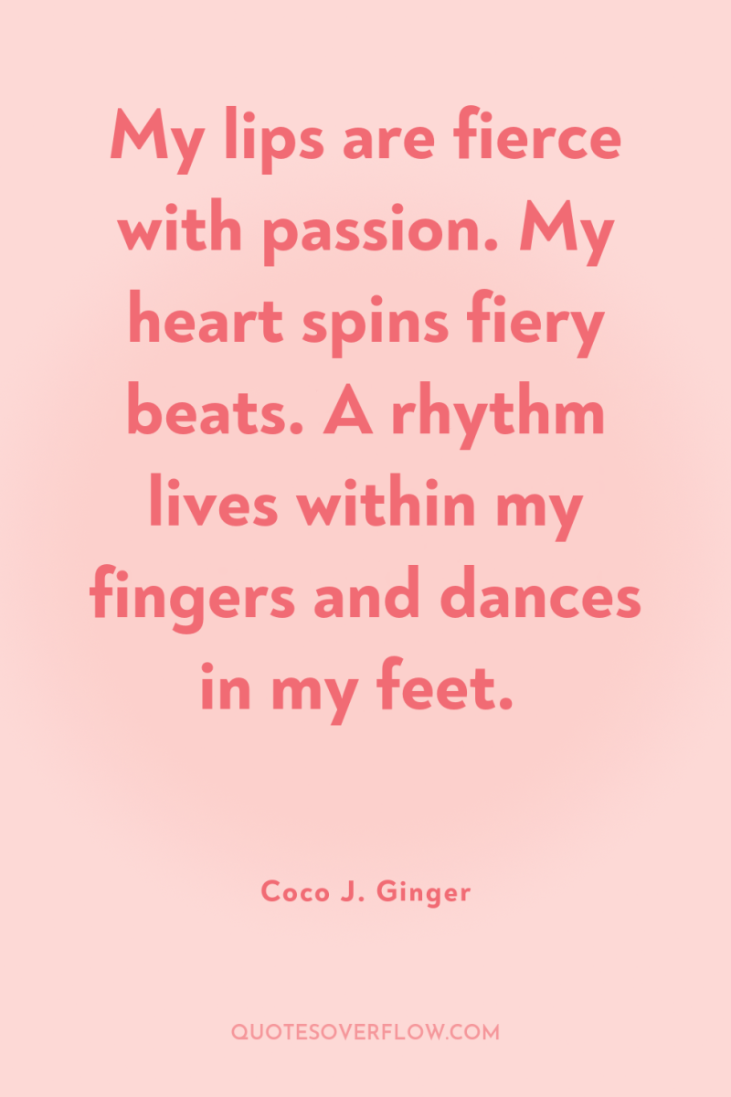 My lips are fierce with passion. My heart spins fiery...