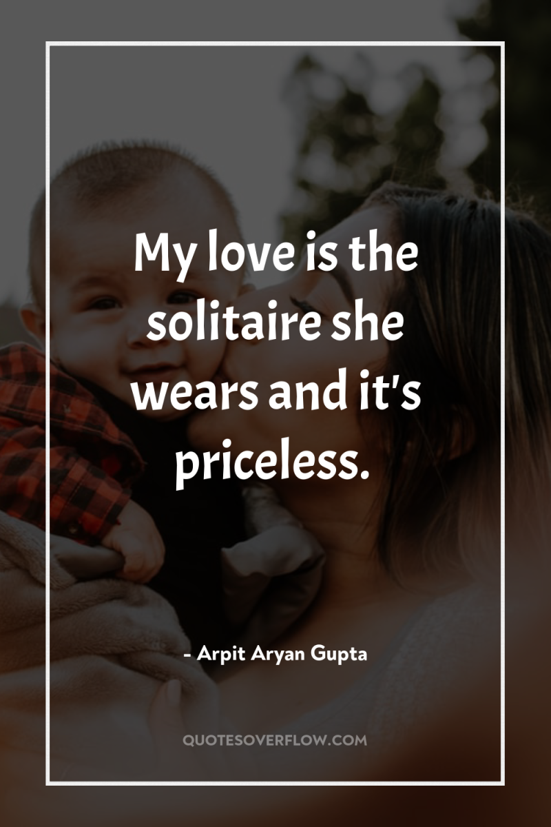 My love is the solitaire she wears and it's priceless. 