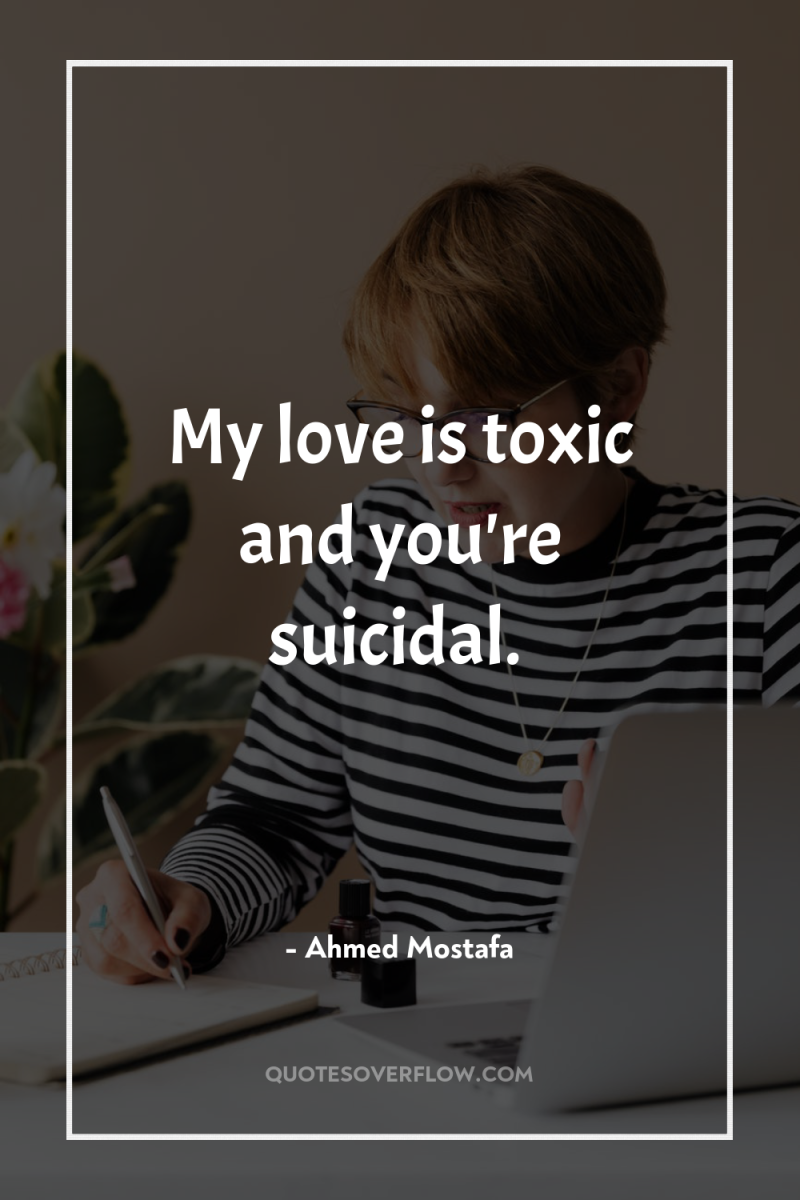 My love is toxic and you're suicidal. 