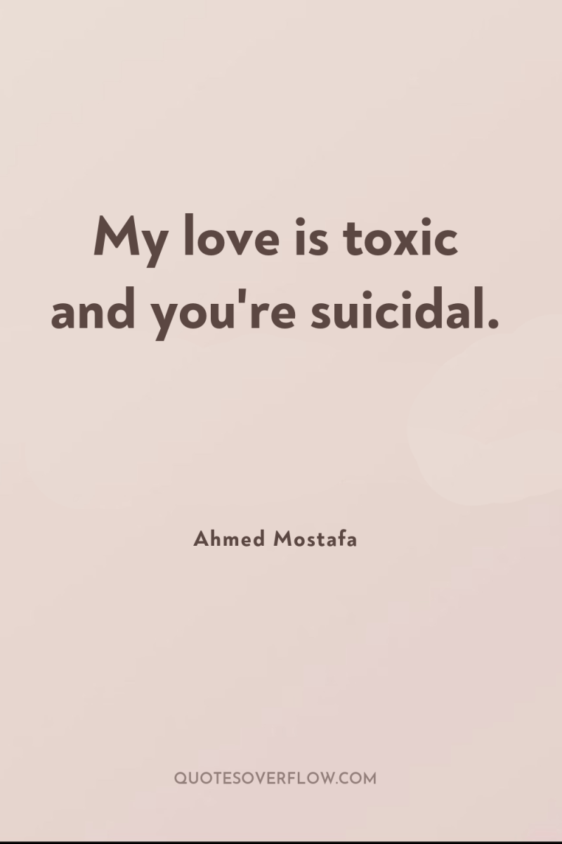 My love is toxic and you're suicidal. 