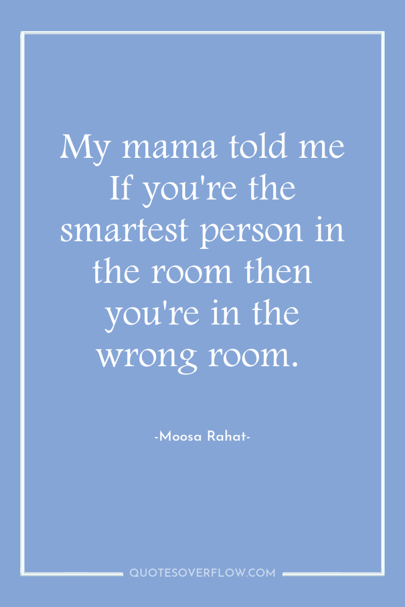 My mama told me If you're the smartest person in...