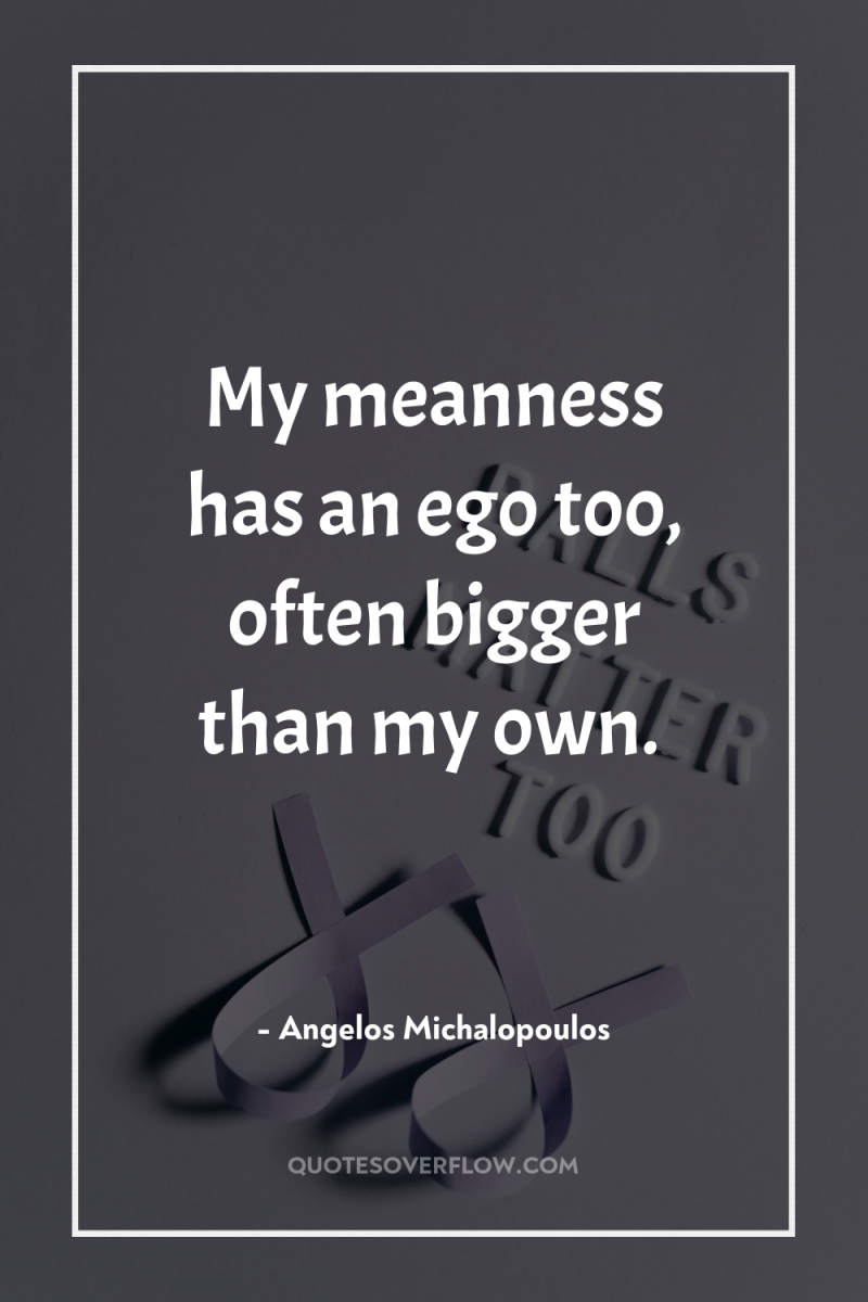 My meanness has an ego too, often bigger than my...