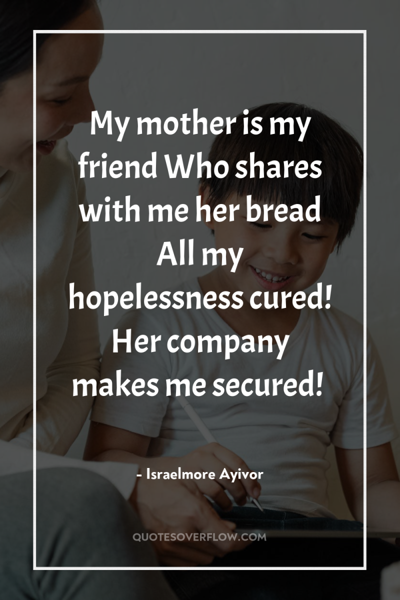 My mother is my friend Who shares with me her...