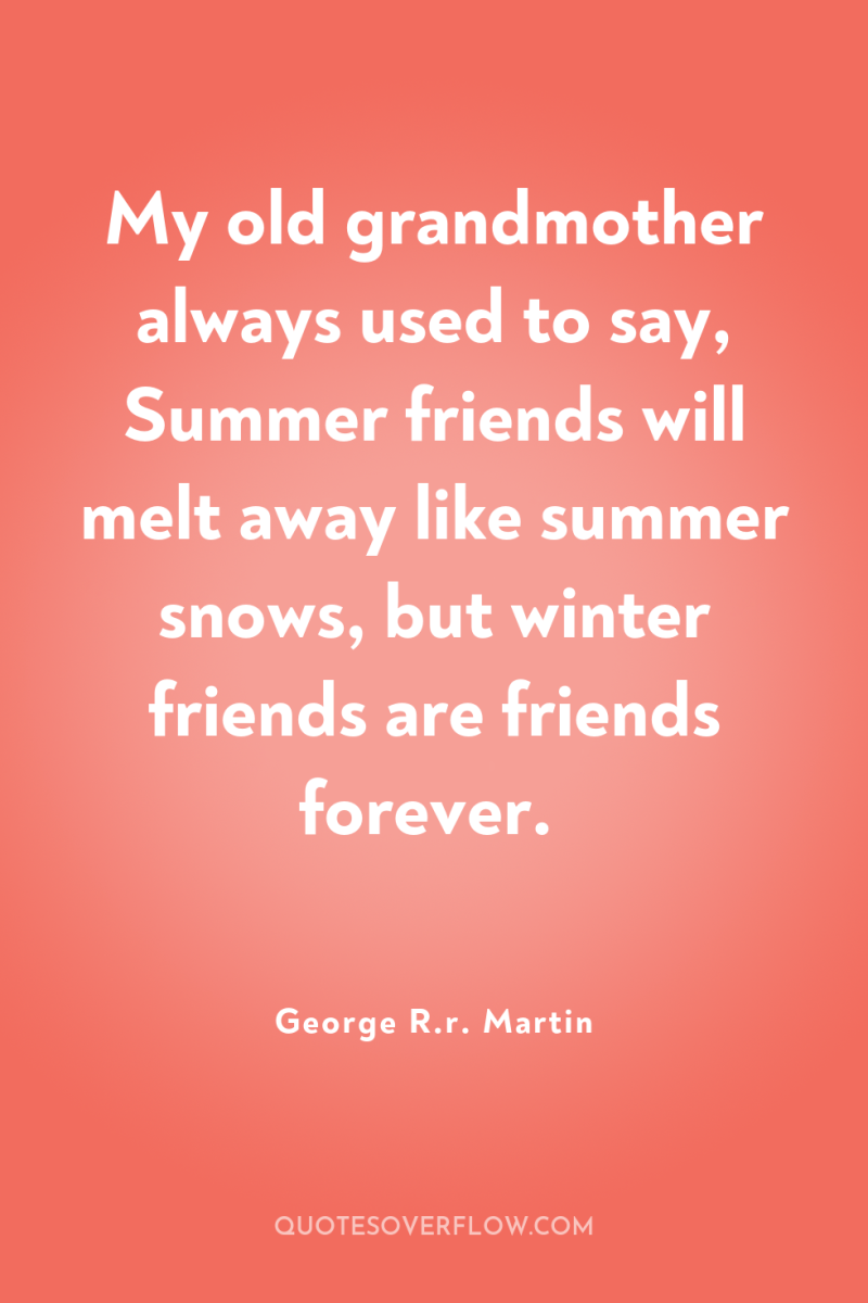My old grandmother always used to say, Summer friends will...