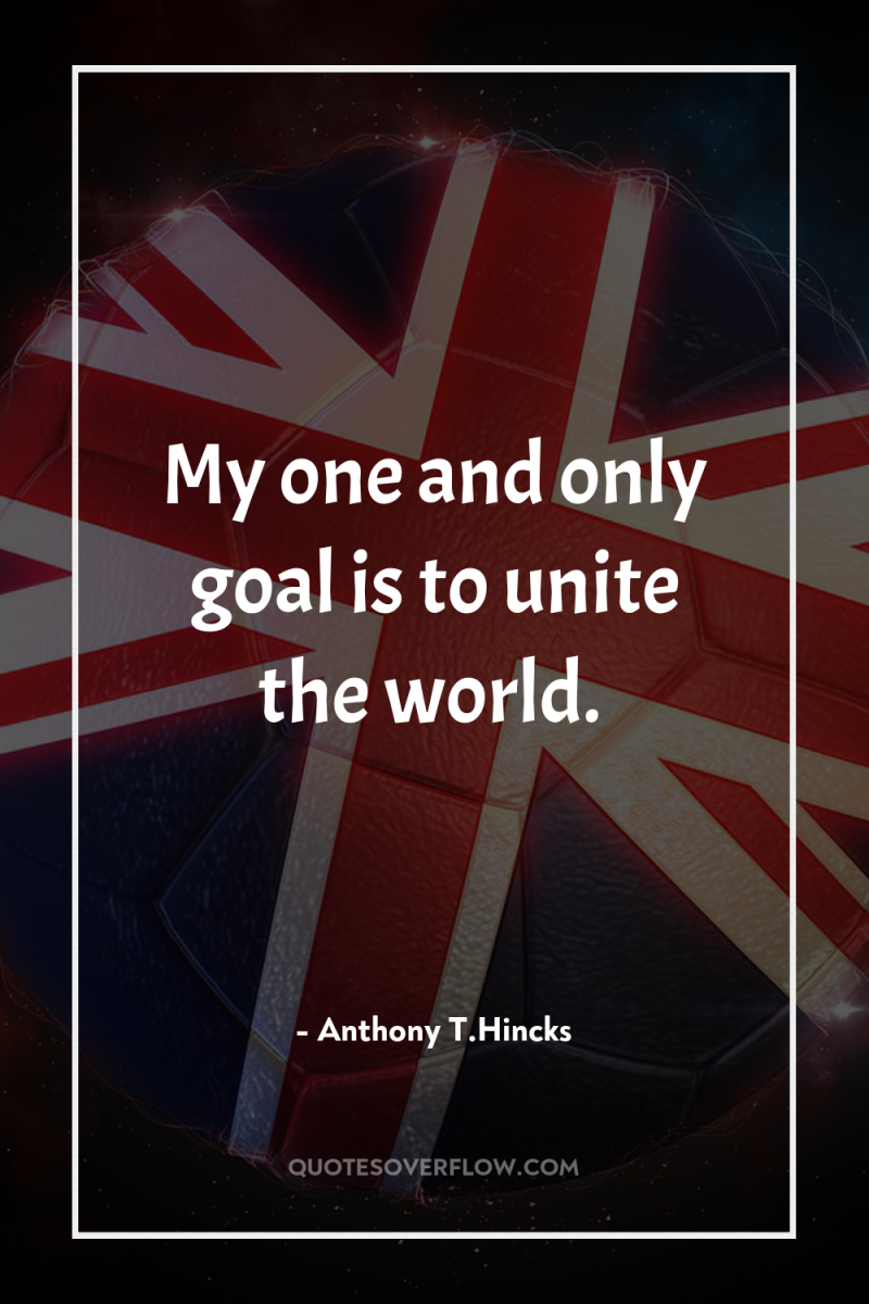 My one and only goal is to unite the world. 
