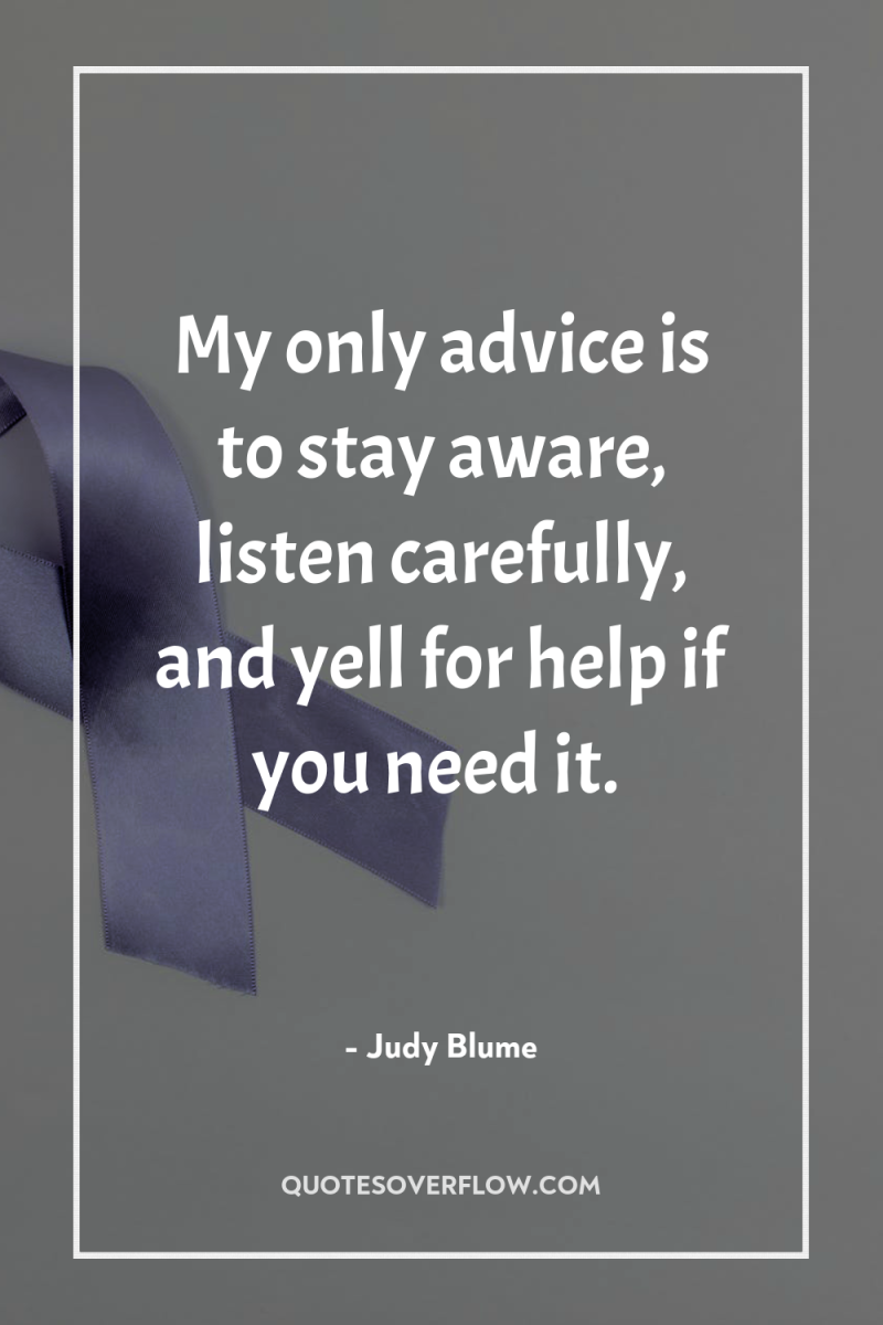 My only advice is to stay aware, listen carefully, and...