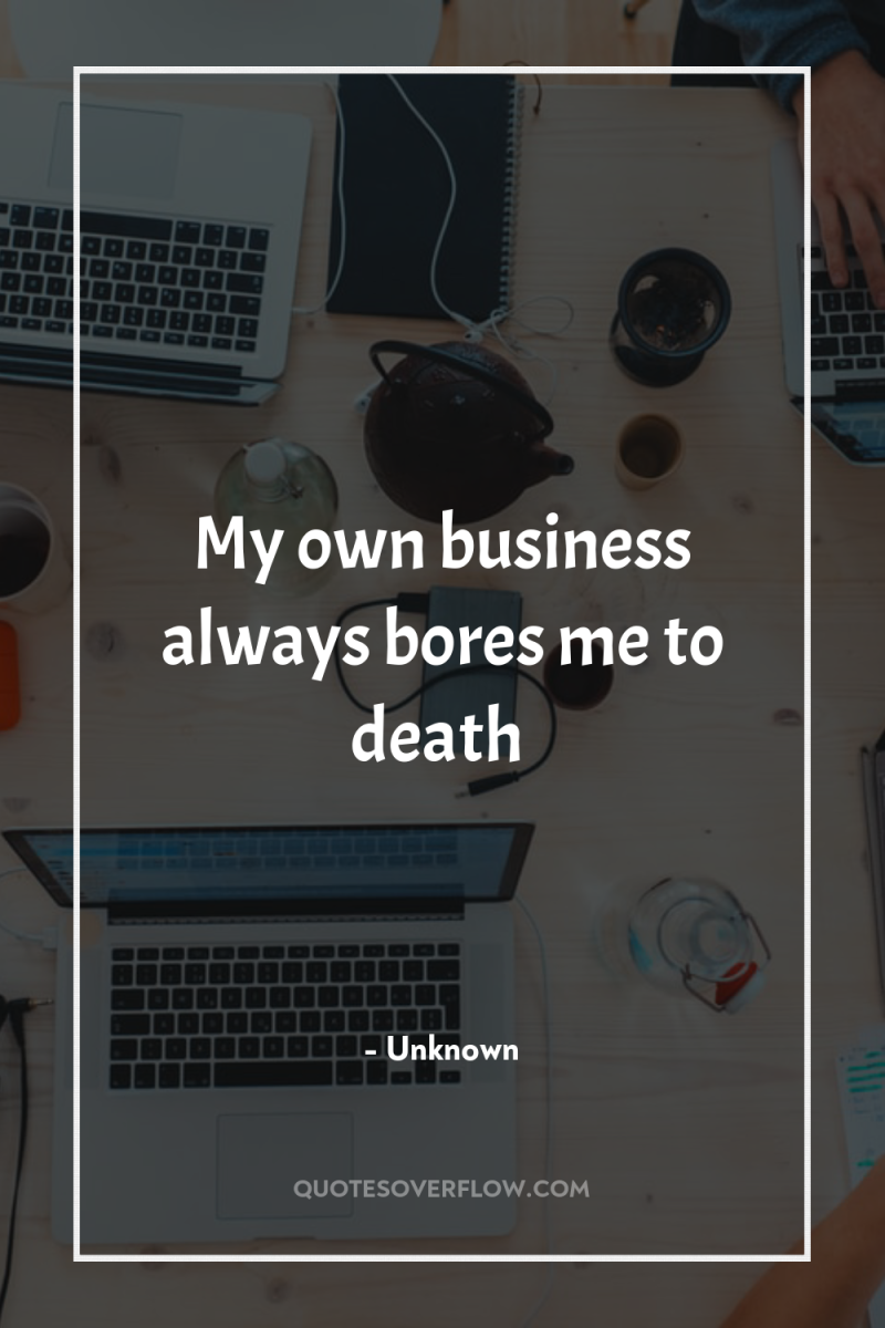My own business always bores me to death 