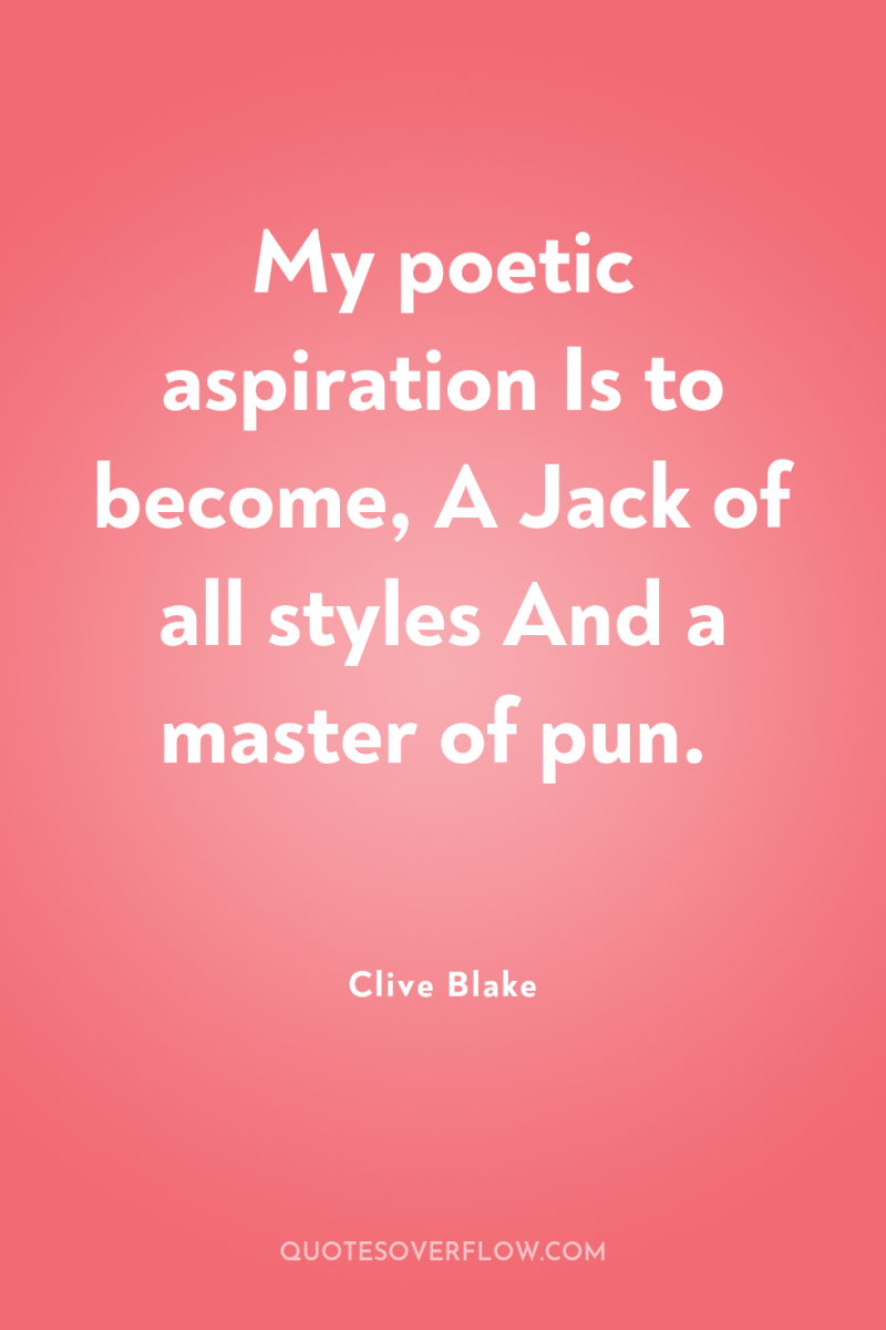 My poetic aspiration Is to become, A Jack of all...