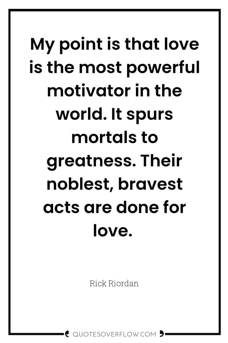 My point is that love is the most powerful motivator...