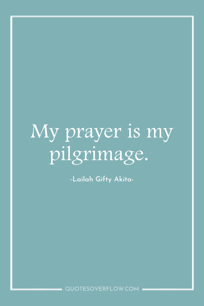 My prayer is my pilgrimage. 