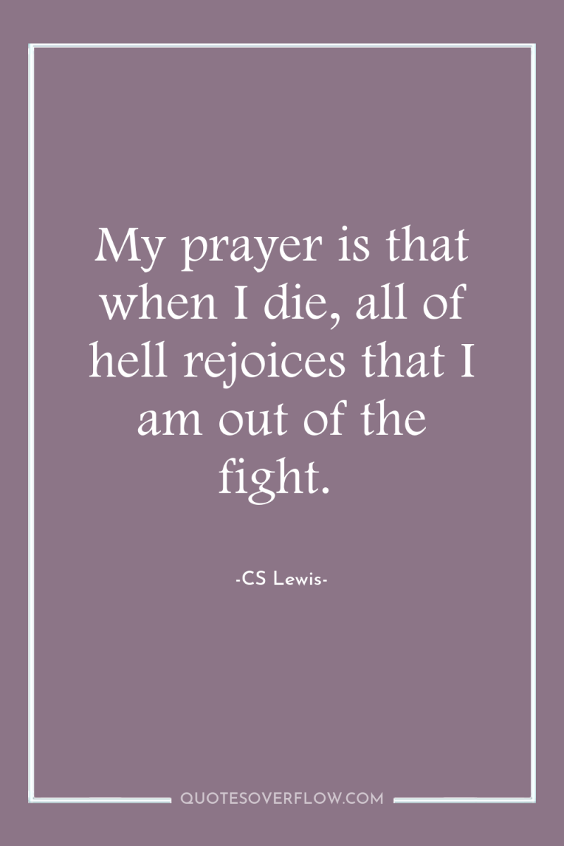 My prayer is that when I die, all of hell...