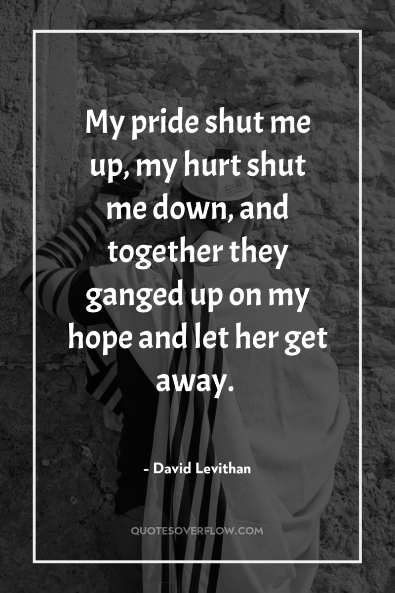 My pride shut me up, my hurt shut me down,...