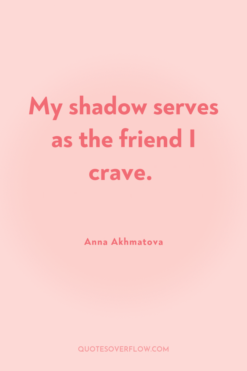 My shadow serves as the friend I crave. 