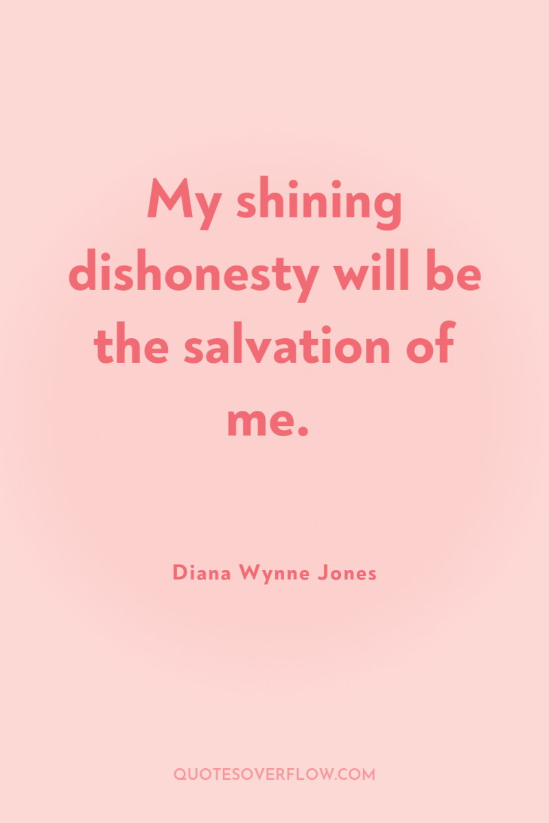 My shining dishonesty will be the salvation of me. 