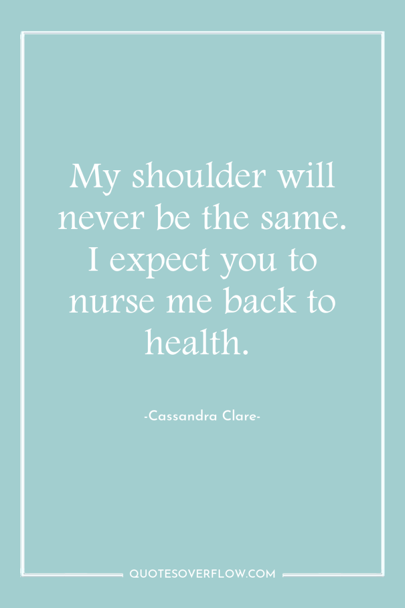 My shoulder will never be the same. I expect you...