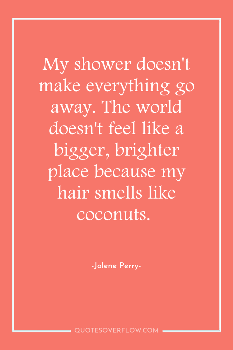 My shower doesn't make everything go away. The world doesn't...