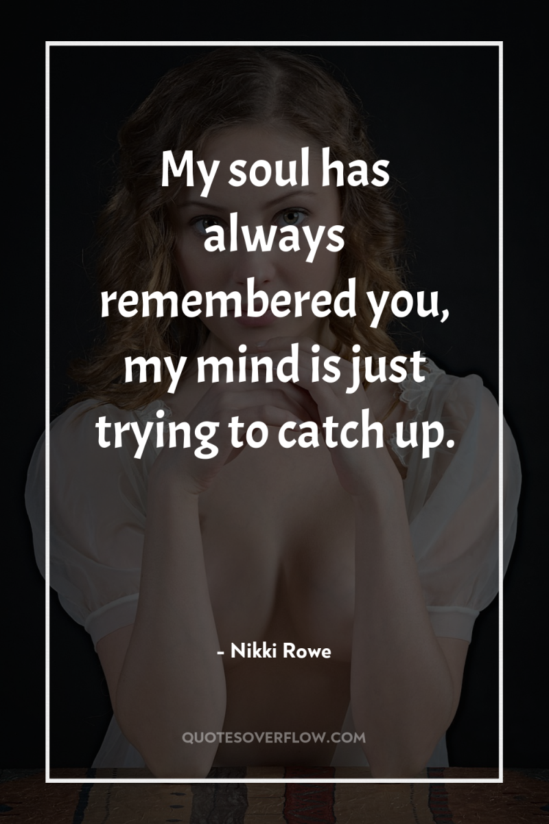 My soul has always remembered you, my mind is just...