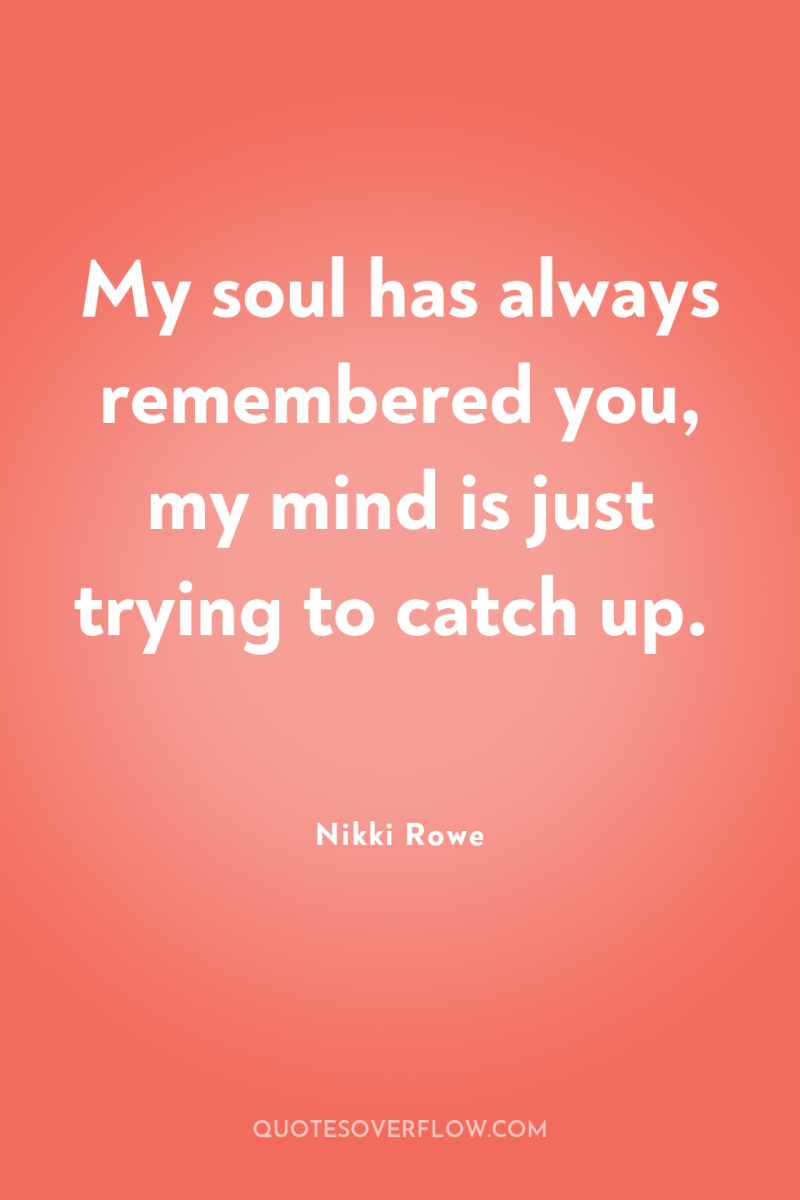 My soul has always remembered you, my mind is just...