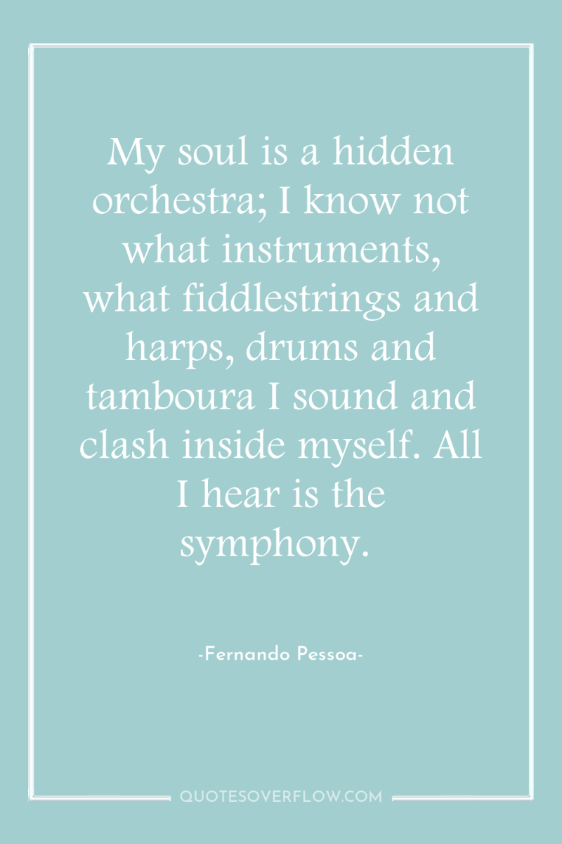 My soul is a hidden orchestra; I know not what...