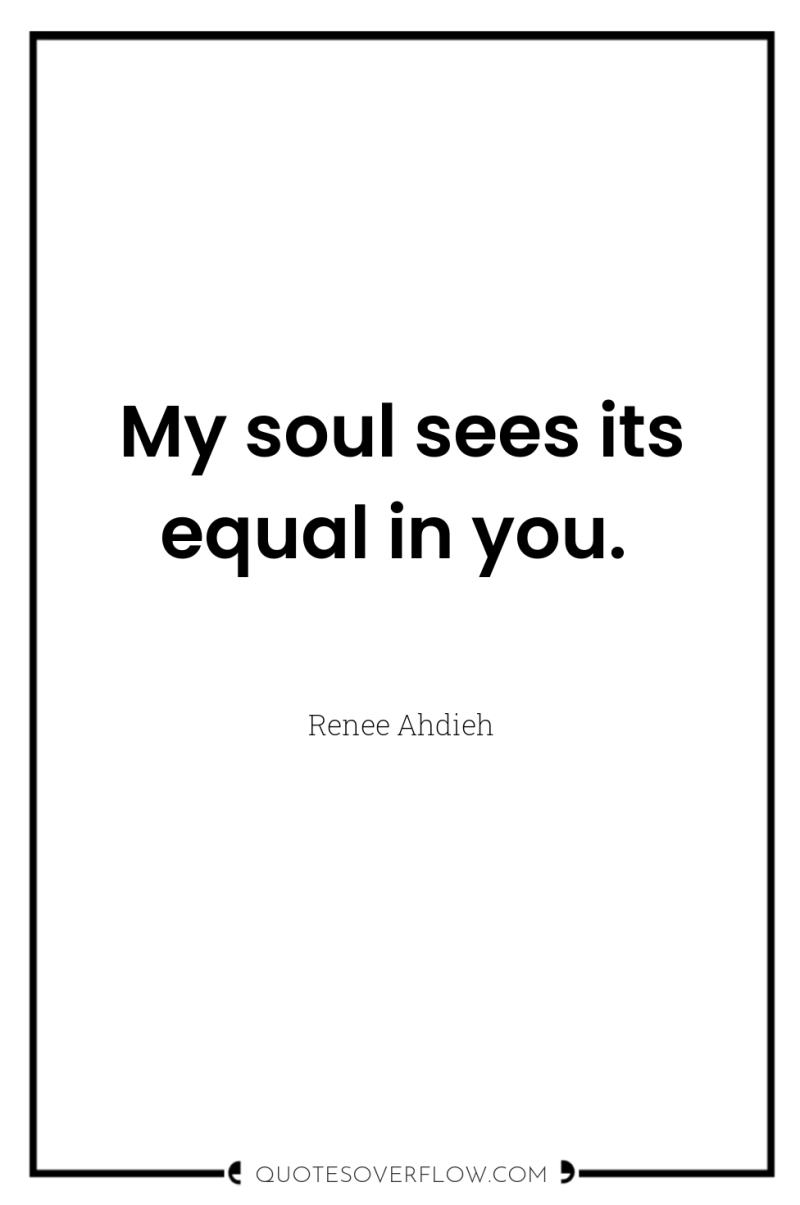 My soul sees its equal in you. 
