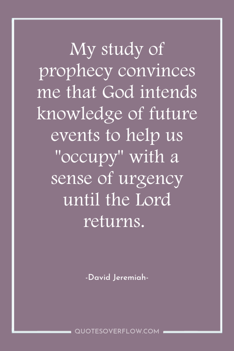 My study of prophecy convinces me that God intends knowledge...