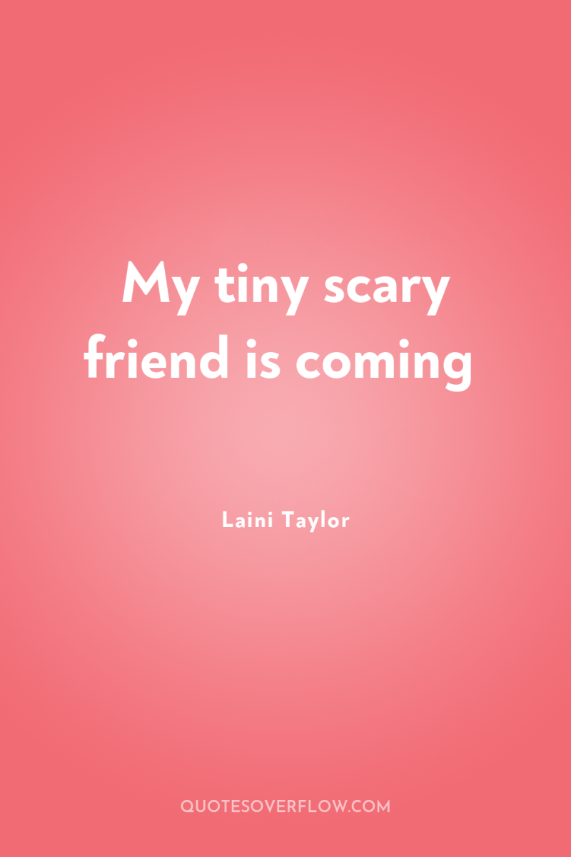 My tiny scary friend is coming 