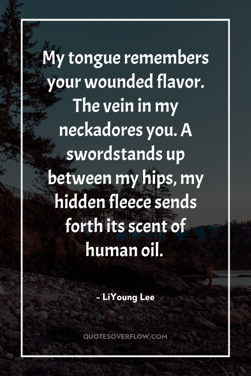 My tongue remembers your wounded flavor. The vein in my...