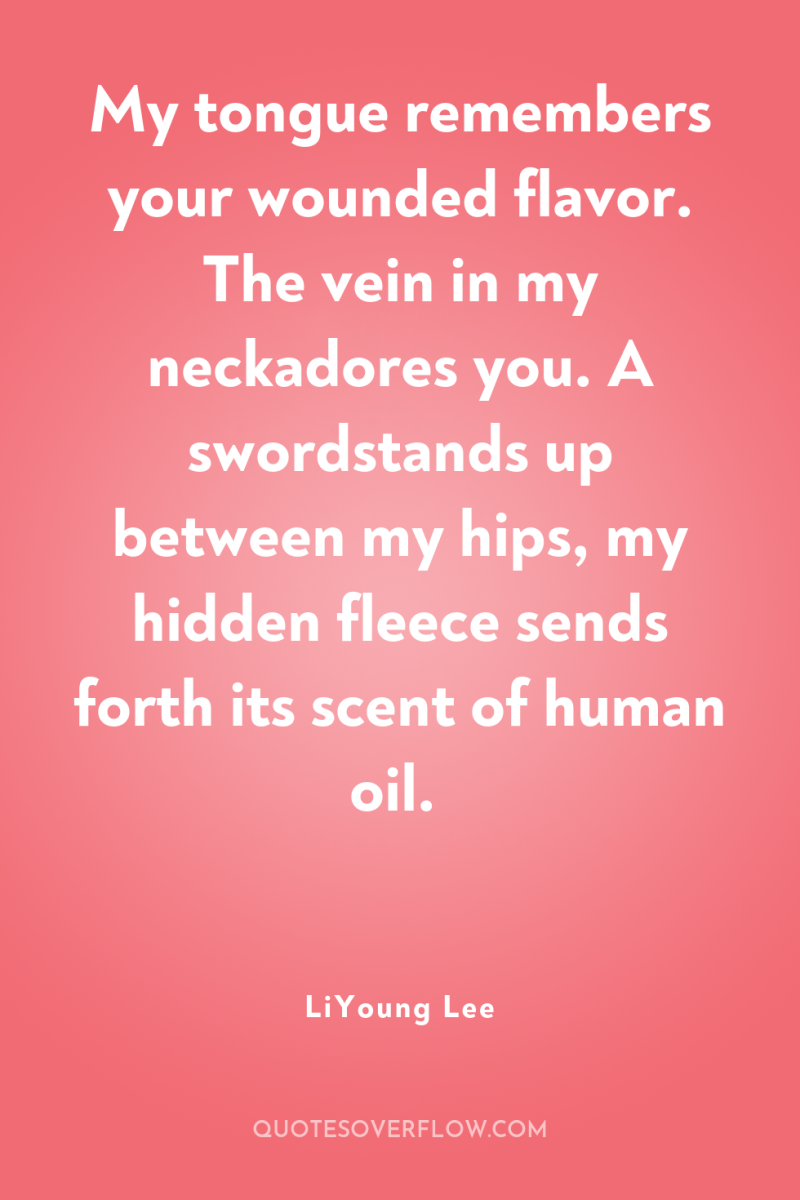 My tongue remembers your wounded flavor. The vein in my...
