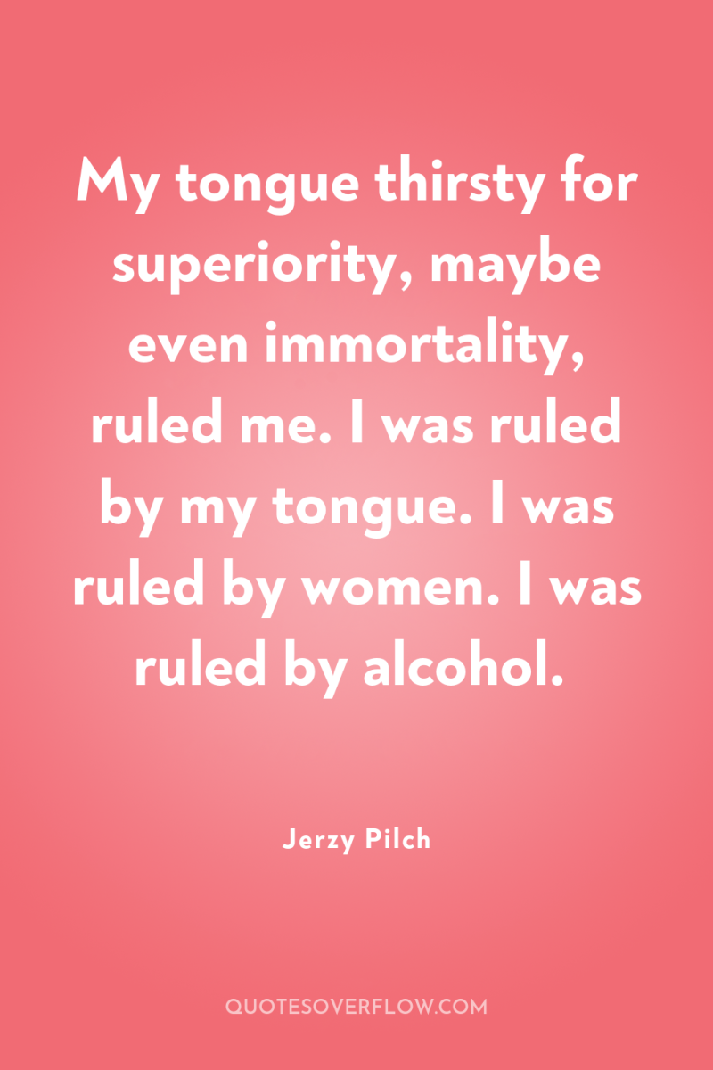 My tongue thirsty for superiority, maybe even immortality, ruled me....