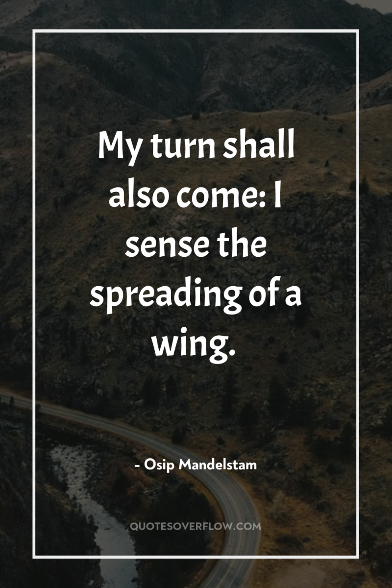 My turn shall also come: I sense the spreading of...